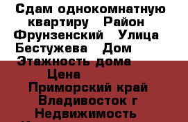 Сдам однокомнатную квартиру › Район ­ Фрунзенский › Улица ­ Бестужева › Дом ­ 21 › Этажность дома ­ 14 › Цена ­ 15 000 - Приморский край, Владивосток г. Недвижимость » Квартиры аренда   . Приморский край